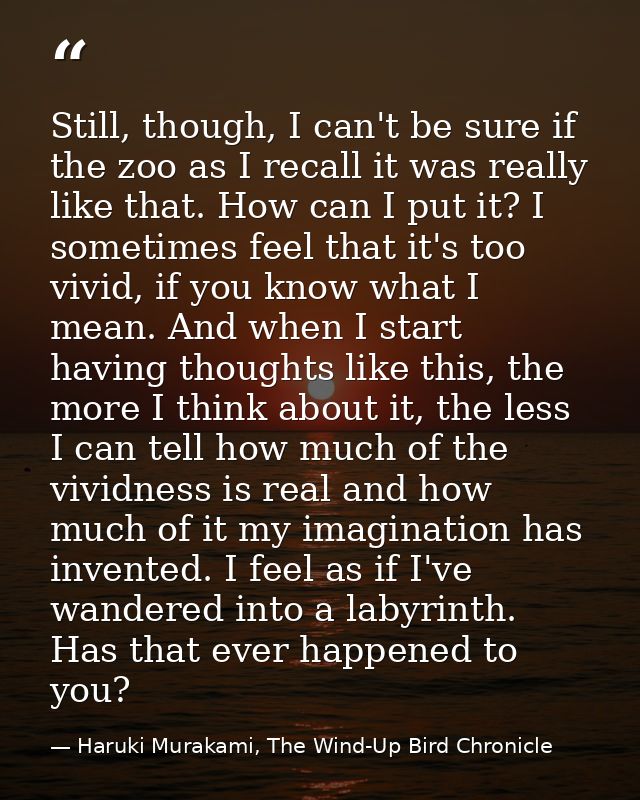 Still, though, I can't be sure if the zoo as I recall it was really like that. How can I put it? I sometimes feel that i — Haruki Murakami, The Wind-Up Bird Chronicle