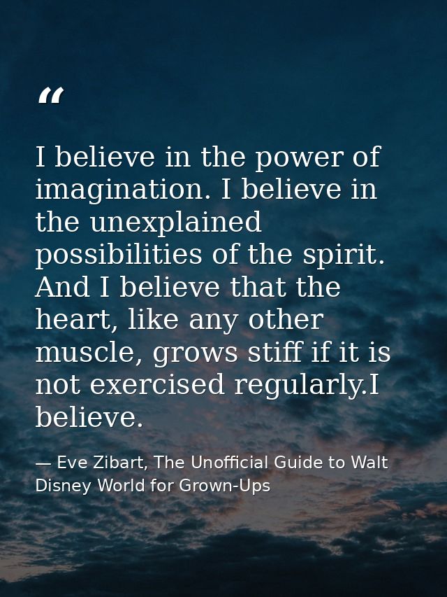 I believe in the power of imagination. I believe in the unexplained possibilities of the spirit. And I believe that the  — Eve Zibart, The Unofficial Guide to Walt Disney World for Grown-Ups