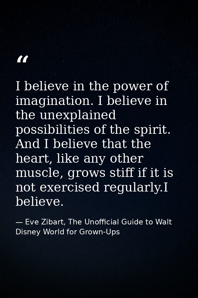 I believe in the power of imagination. I believe in the unexplained possibilities of the spirit. And I believe that the  — Eve Zibart, The Unofficial Guide to Walt Disney World for Grown-Ups