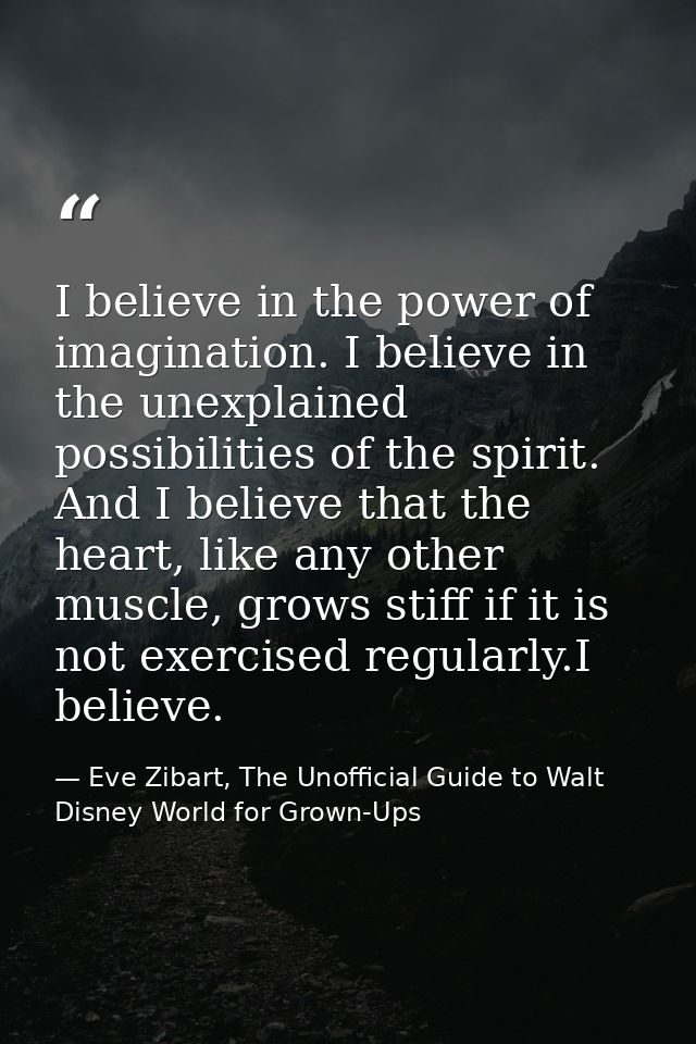I believe in the power of imagination. I believe in the unexplained possibilities of the spirit. And I believe that the  — Eve Zibart, The Unofficial Guide to Walt Disney World for Grown-Ups