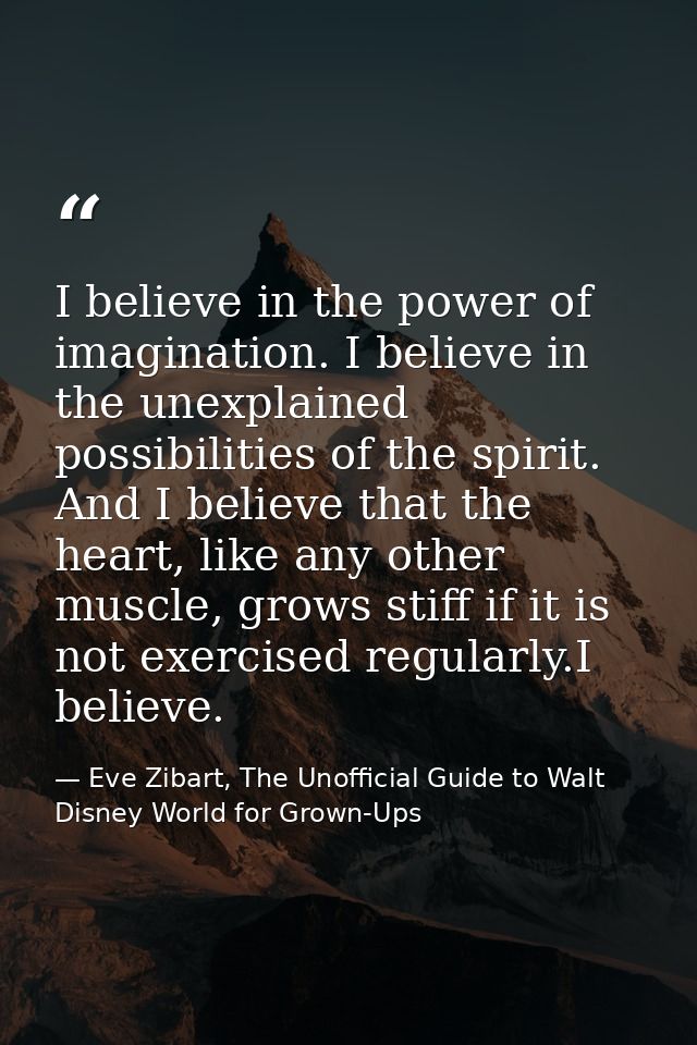 I believe in the power of imagination. I believe in the unexplained possibilities of the spirit. And I believe that the  — Eve Zibart, The Unofficial Guide to Walt Disney World for Grown-Ups