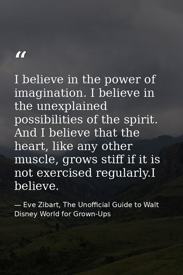 I believe in the power of imagination. I believe in the unexplained possibilities of the spirit. And I believe that the  — Eve Zibart, The Unofficial Guide to Walt Disney World for Grown-Ups
