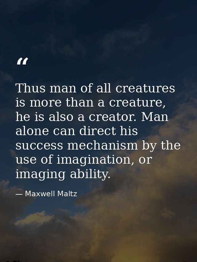 Thus man of all creatures is more than a creature, he is also a creator. Man alone can direct his success mechanism by t — Maxwell Maltz