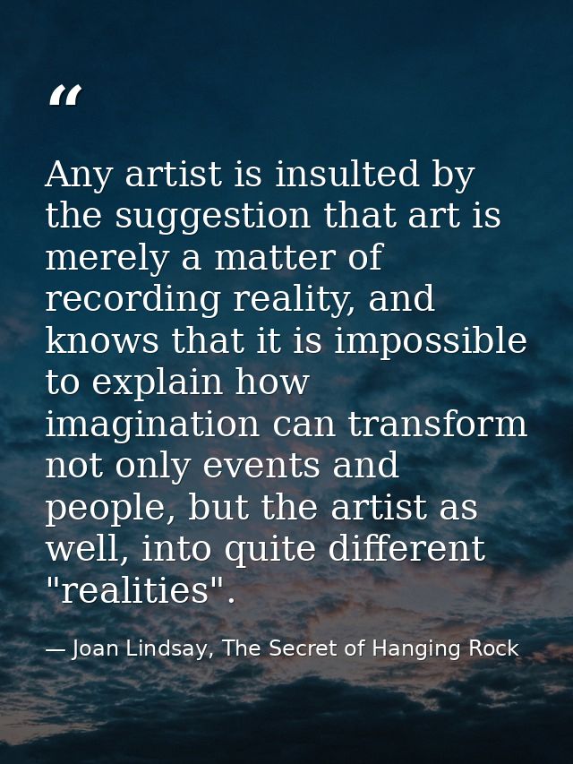 Any artist is insulted by the suggestion that art is merely a matter of recording reality, and knows that it is impossib — Joan Lindsay, The Secret of Hanging Rock