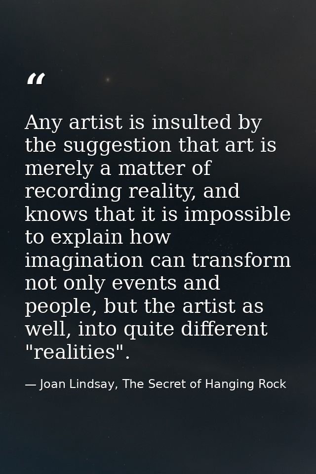 Any artist is insulted by the suggestion that art is merely a matter of recording reality, and knows that it is impossib — Joan Lindsay, The Secret of Hanging Rock