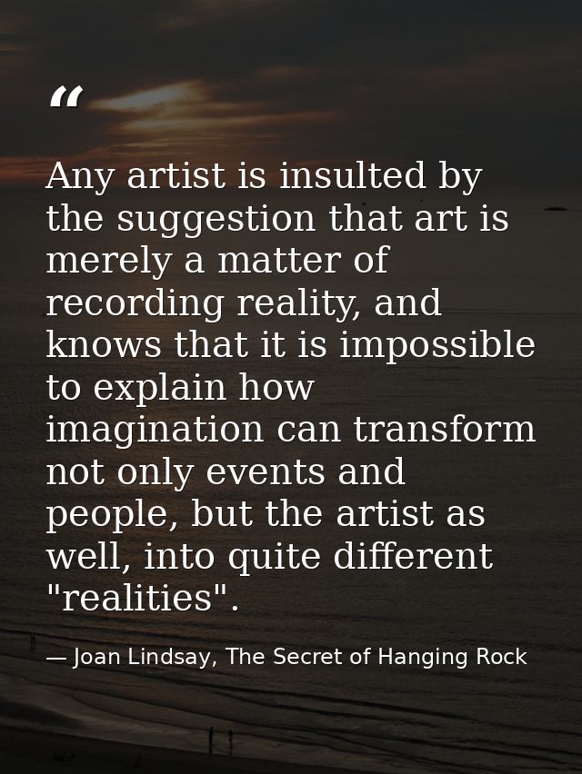 Any artist is insulted by the suggestion that art is merely a matter of recording reality, and knows that it is impossib — Joan Lindsay, The Secret of Hanging Rock