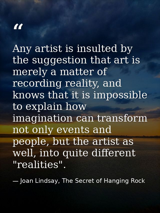 Any artist is insulted by the suggestion that art is merely a matter of recording reality, and knows that it is impossib — Joan Lindsay, The Secret of Hanging Rock