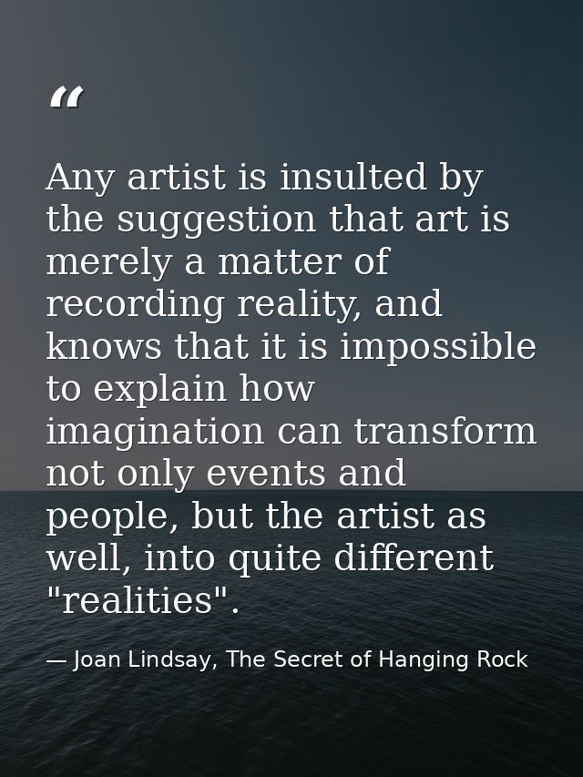 Any artist is insulted by the suggestion that art is merely a matter of recording reality, and knows that it is impossib — Joan Lindsay, The Secret of Hanging Rock