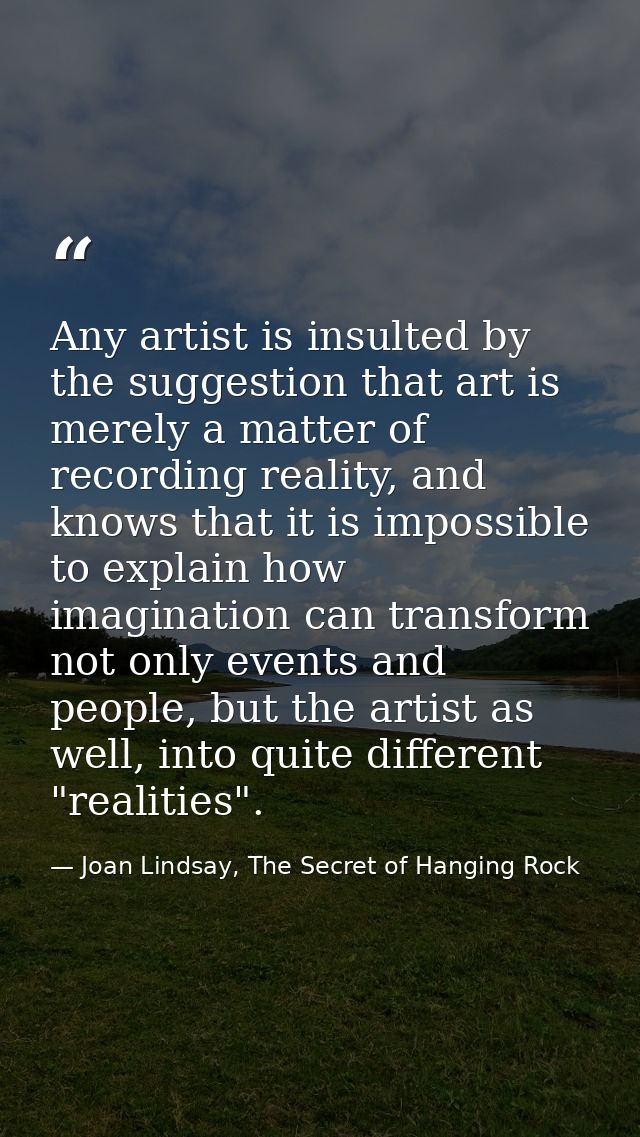 Any artist is insulted by the suggestion that art is merely a matter of recording reality, and knows that it is impossib — Joan Lindsay, The Secret of Hanging Rock