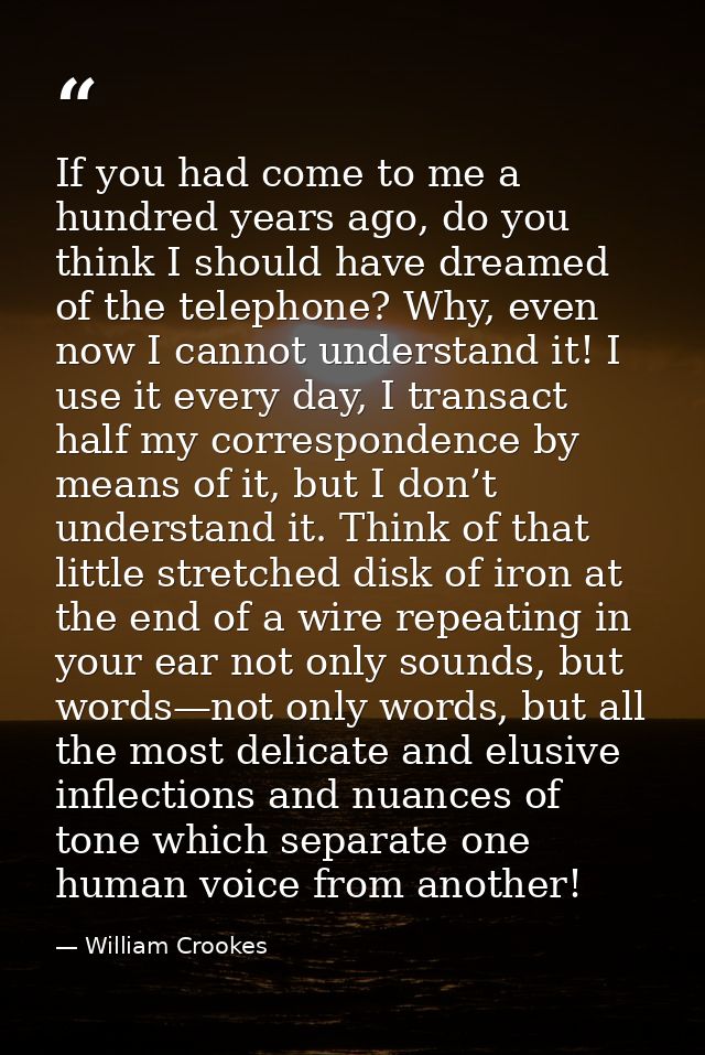If you had come to me a hundred years ago, do you think I should have dreamed of the telephone? Why, even now I cannot u — William Crookes