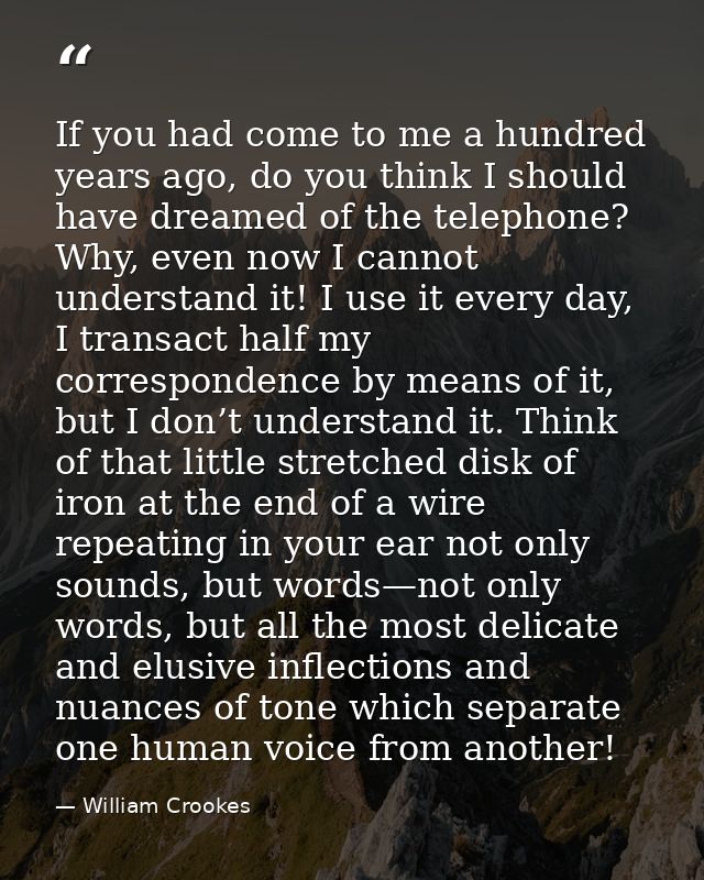 If you had come to me a hundred years ago, do you think I should have dreamed of the telephone? Why, even now I cannot u — William Crookes