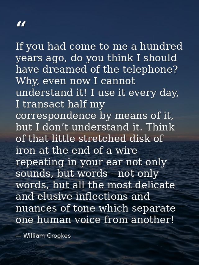 If you had come to me a hundred years ago, do you think I should have dreamed of the telephone? Why, even now I cannot u — William Crookes