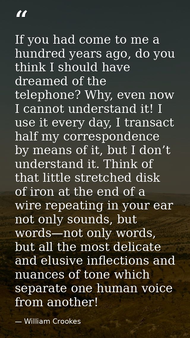 If you had come to me a hundred years ago, do you think I should have dreamed of the telephone? Why, even now I cannot u — William Crookes