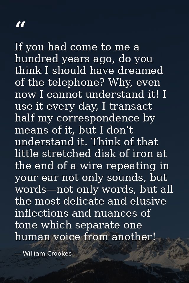 If you had come to me a hundred years ago, do you think I should have dreamed of the telephone? Why, even now I cannot u — William Crookes