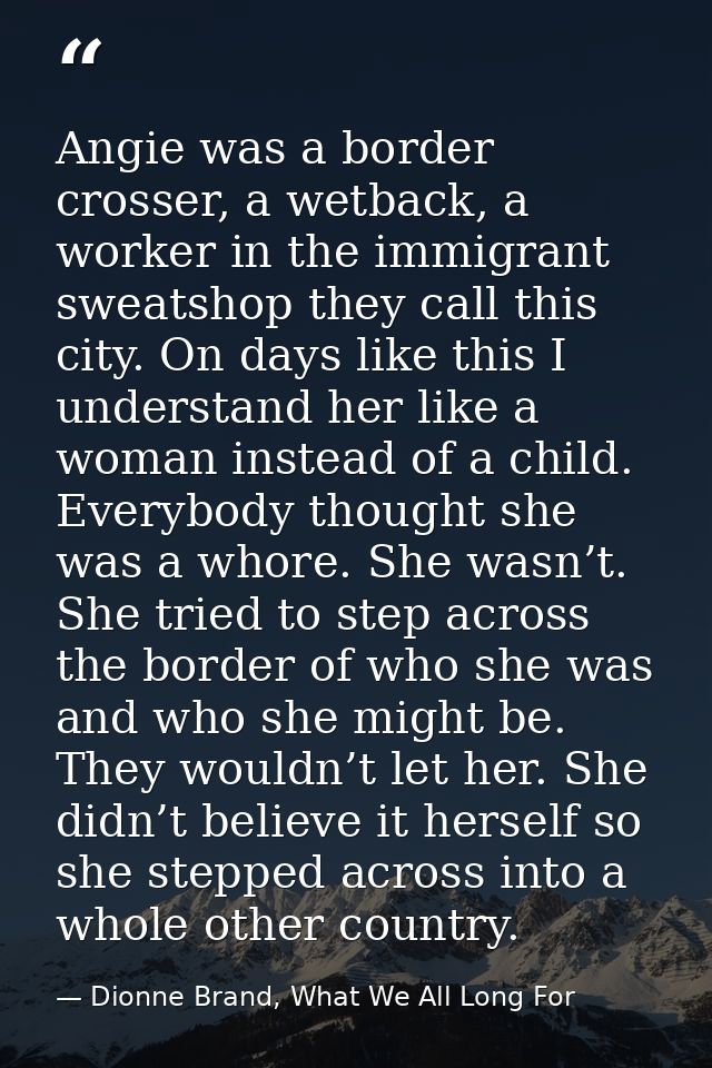 Angie was a border crosser, a wetback, a worker in the immigrant sweatshop they call this city. On days like this I unde — Dionne Brand, What We All Long For
