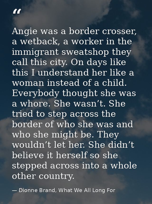 Angie was a border crosser, a wetback, a worker in the immigrant sweatshop they call this city. On days like this I unde — Dionne Brand, What We All Long For