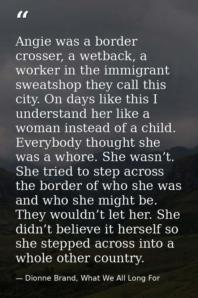 Angie was a border crosser, a wetback, a worker in the immigrant sweatshop they call this city. On days like this I unde — Dionne Brand, What We All Long For