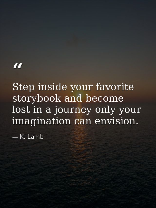 Step inside your favorite storybook and become lost in a journey only your imagination can envision. — K. Lamb