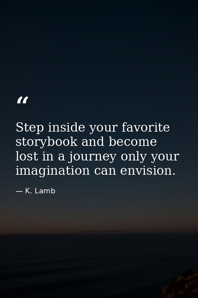 Step inside your favorite storybook and become lost in a journey only your imagination can envision. — K. Lamb