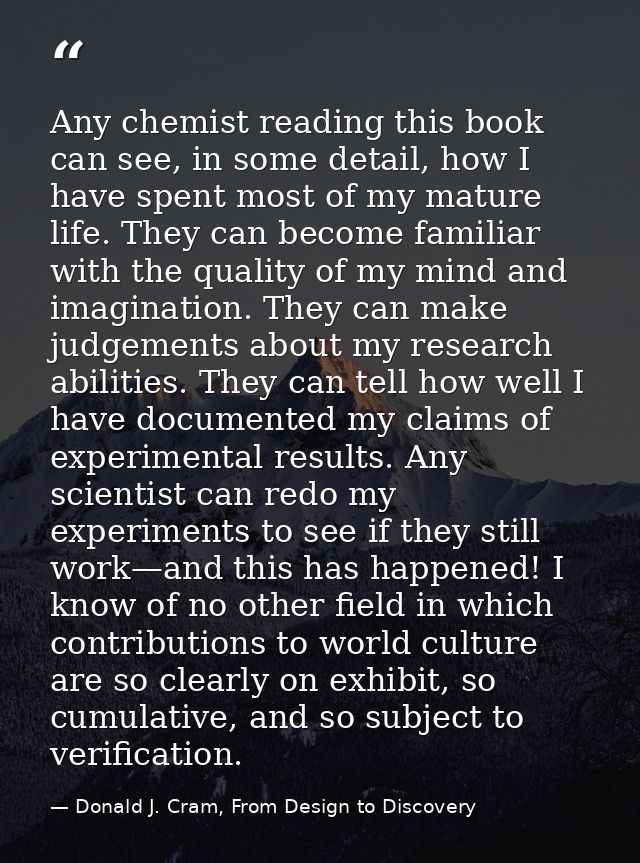 Any chemist reading this book can see, in some detail, how I have spent most of my mature life. They can become familiar — Donald J. Cram, From Design to Discovery