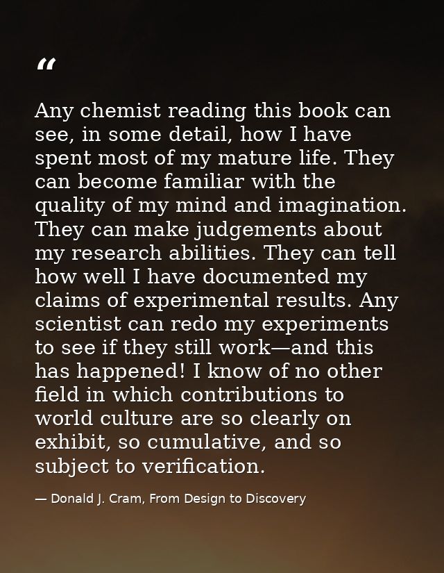 Any chemist reading this book can see, in some detail, how I have spent most of my mature life. They can become familiar — Donald J. Cram, From Design to Discovery