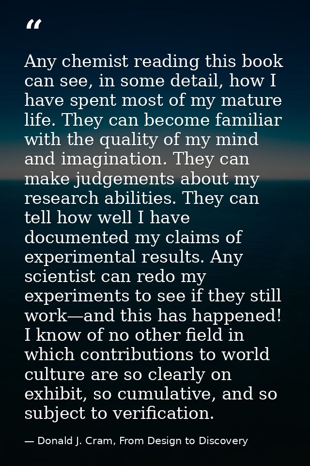 Any chemist reading this book can see, in some detail, how I have spent most of my mature life. They can become familiar — Donald J. Cram, From Design to Discovery
