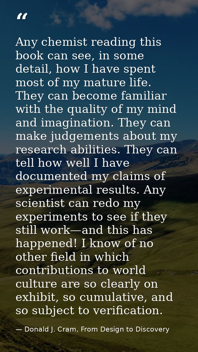 Any chemist reading this book can see, in some detail, how I have spent most of my mature life. They can become familiar — Donald J. Cram, From Design to Discovery