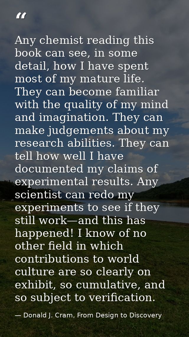 Any chemist reading this book can see, in some detail, how I have spent most of my mature life. They can become familiar — Donald J. Cram, From Design to Discovery