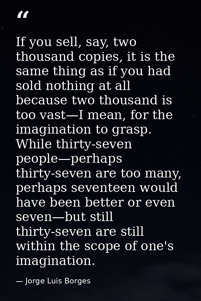 If you sell, say, two thousand copies, it is the same thing as if you had sold nothing at all because two thousand is to — Jorge Luis Borges