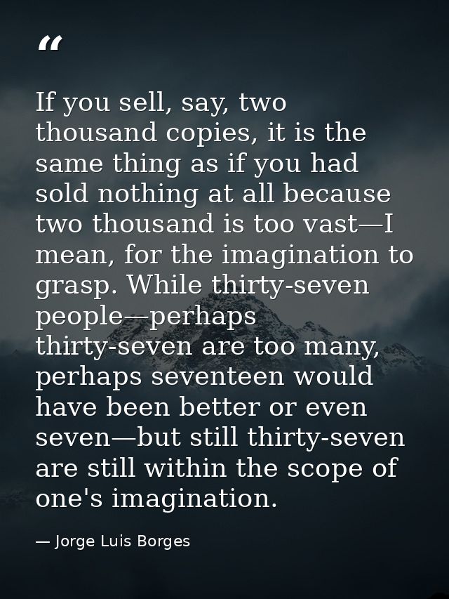 If you sell, say, two thousand copies, it is the same thing as if you had sold nothing at all because two thousand is to — Jorge Luis Borges