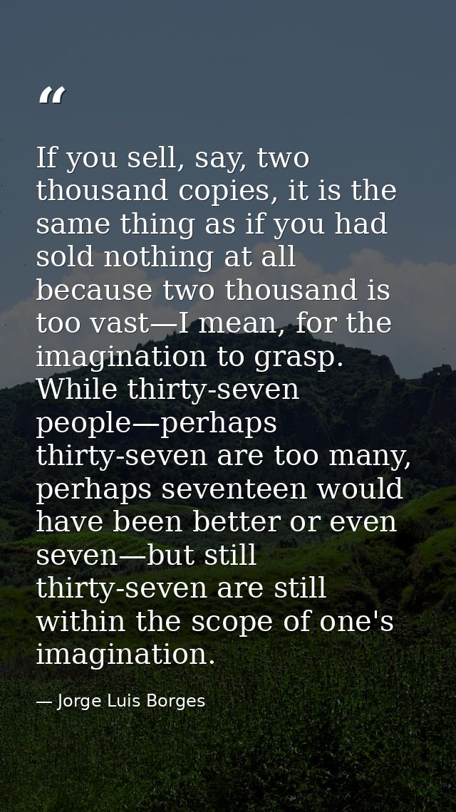 If you sell, say, two thousand copies, it is the same thing as if you had sold nothing at all because two thousand is to — Jorge Luis Borges