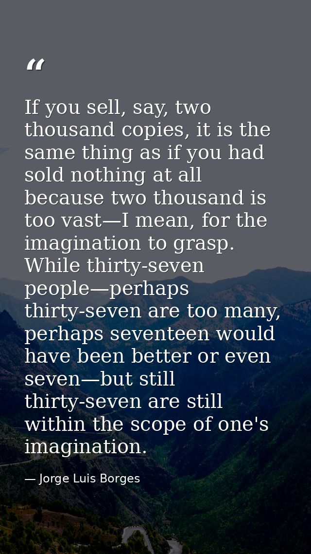 If you sell, say, two thousand copies, it is the same thing as if you had sold nothing at all because two thousand is to — Jorge Luis Borges