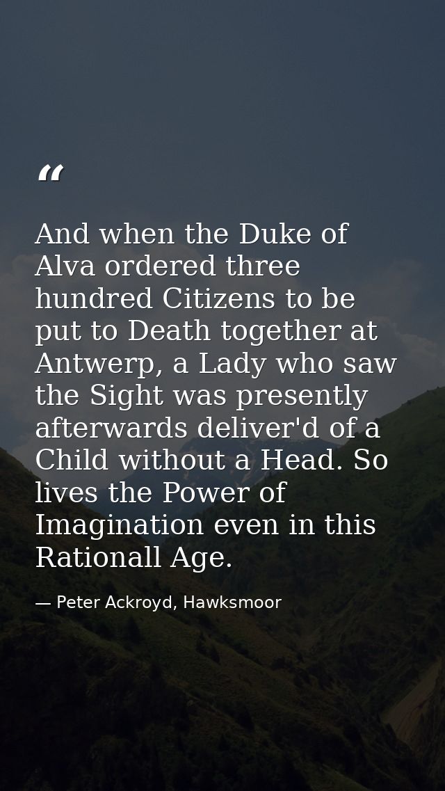 And when the Duke of Alva ordered three hundred Citizens to be put to Death together at Antwerp, a Lady who saw the Sigh — Peter Ackroyd, Hawksmoor
