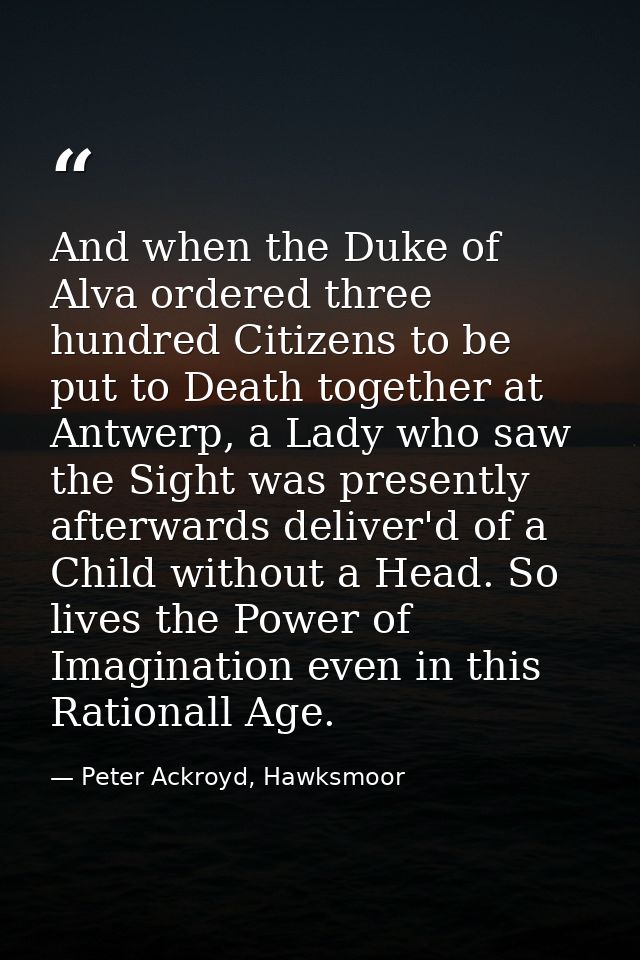 And when the Duke of Alva ordered three hundred Citizens to be put to Death together at Antwerp, a Lady who saw the Sigh — Peter Ackroyd, Hawksmoor
