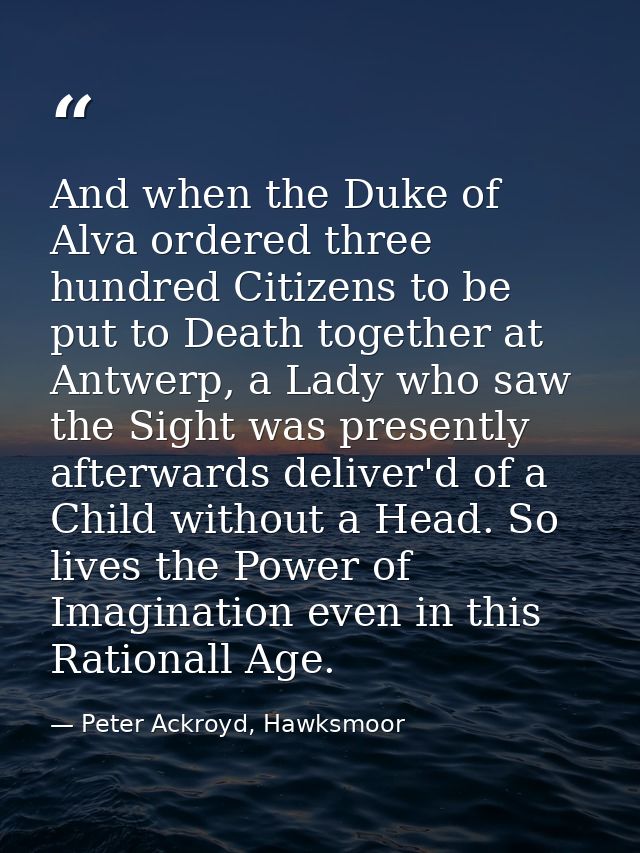 And when the Duke of Alva ordered three hundred Citizens to be put to Death together at Antwerp, a Lady who saw the Sigh — Peter Ackroyd, Hawksmoor