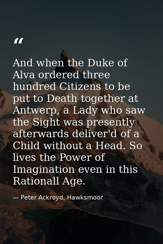 And when the Duke of Alva ordered three hundred Citizens to be put to Death together at Antwerp, a Lady who saw the Sigh — Peter Ackroyd, Hawksmoor
