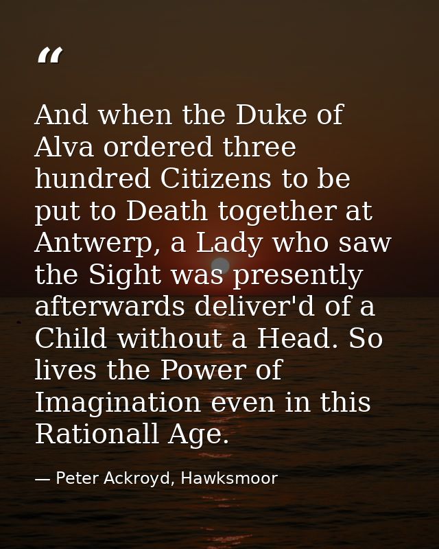 And when the Duke of Alva ordered three hundred Citizens to be put to Death together at Antwerp, a Lady who saw the Sigh — Peter Ackroyd, Hawksmoor