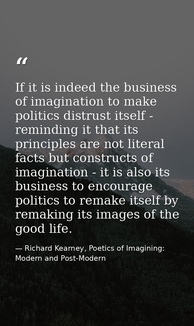 If it is indeed the business of imagination to make politics distrust itself - reminding it that its principles are not  — Richard Kearney, Poetics of Imagining: Modern and Post-Modern
