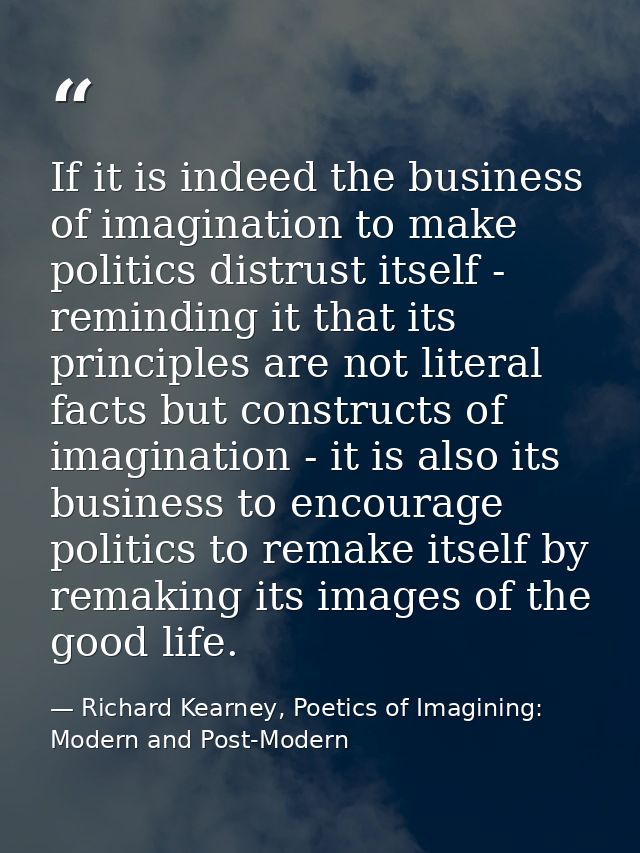 If it is indeed the business of imagination to make politics distrust itself - reminding it that its principles are not  — Richard Kearney, Poetics of Imagining: Modern and Post-Modern