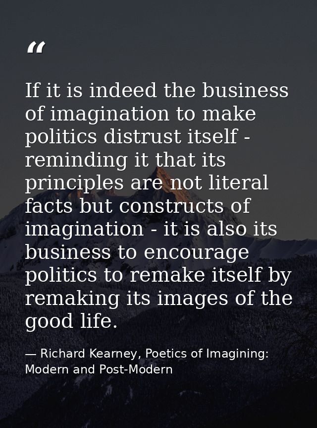 If it is indeed the business of imagination to make politics distrust itself - reminding it that its principles are not  — Richard Kearney, Poetics of Imagining: Modern and Post-Modern