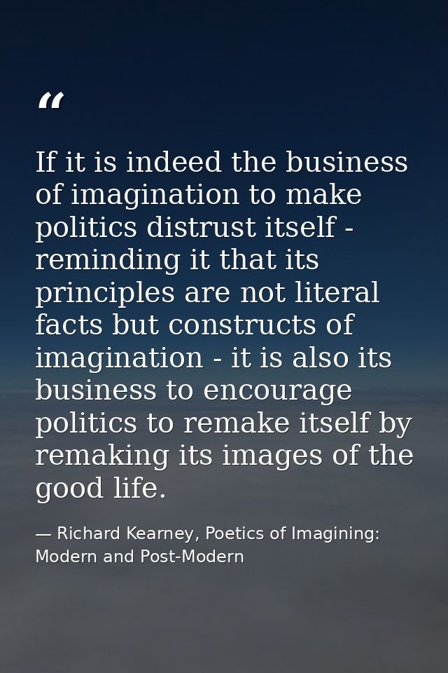 If it is indeed the business of imagination to make politics distrust itself - reminding it that its principles are not  — Richard Kearney, Poetics of Imagining: Modern and Post-Modern