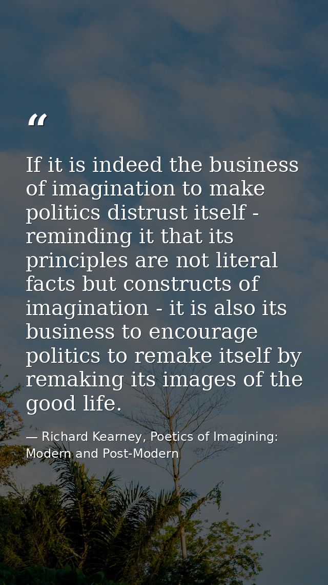 If it is indeed the business of imagination to make politics distrust itself - reminding it that its principles are not  — Richard Kearney, Poetics of Imagining: Modern and Post-Modern