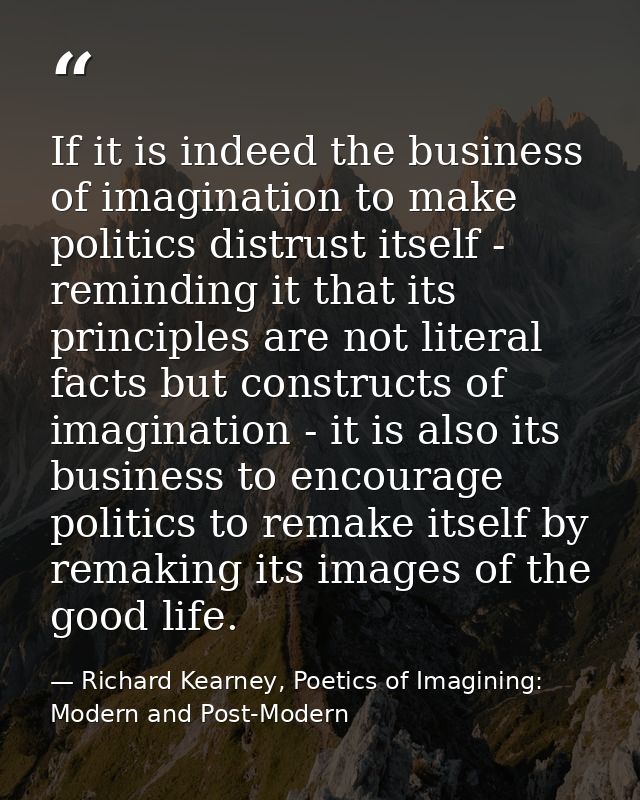 If it is indeed the business of imagination to make politics distrust itself - reminding it that its principles are not  — Richard Kearney, Poetics of Imagining: Modern and Post-Modern