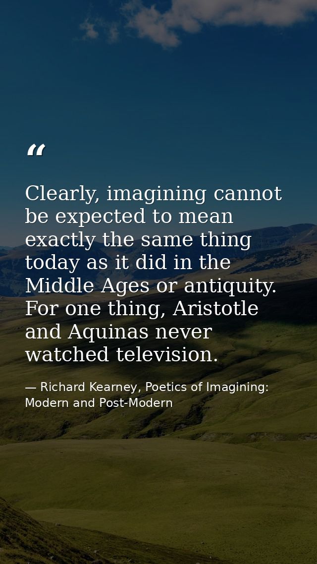 Clearly, imagining cannot be expected to mean exactly the same thing today as it did in the Middle Ages or antiquity. Fo — Richard Kearney, Poetics of Imagining: Modern and Post-Modern