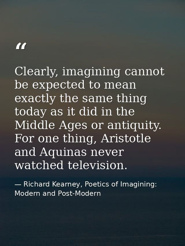 Clearly, imagining cannot be expected to mean exactly the same thing today as it did in the Middle Ages or antiquity. Fo — Richard Kearney, Poetics of Imagining: Modern and Post-Modern