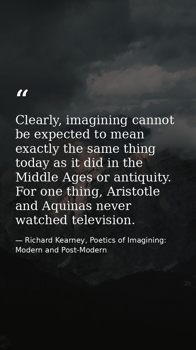 Clearly, imagining cannot be expected to mean exactly the same thing today as it did in the Middle Ages or antiquity. Fo — Richard Kearney, Poetics of Imagining: Modern and Post-Modern
