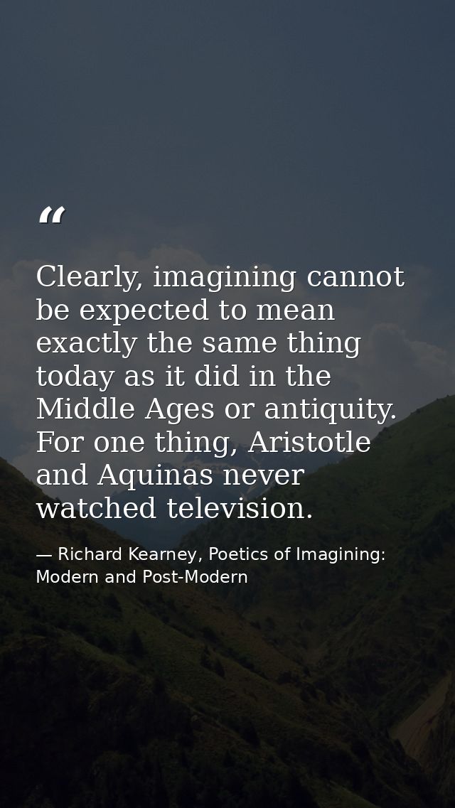 Clearly, imagining cannot be expected to mean exactly the same thing today as it did in the Middle Ages or antiquity. Fo — Richard Kearney, Poetics of Imagining: Modern and Post-Modern