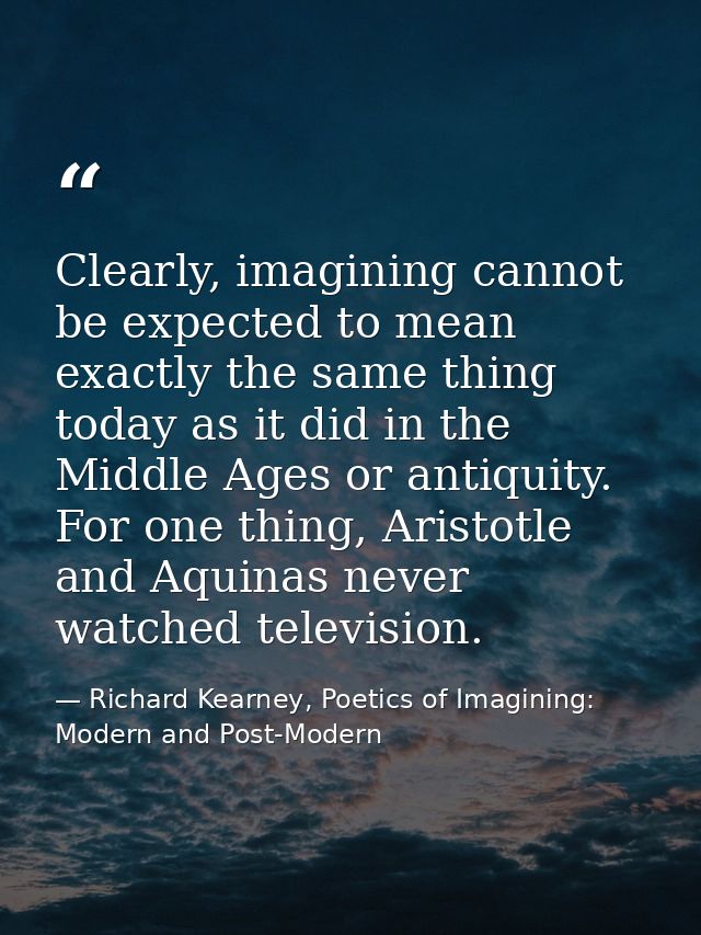 Clearly, imagining cannot be expected to mean exactly the same thing today as it did in the Middle Ages or antiquity. Fo — Richard Kearney, Poetics of Imagining: Modern and Post-Modern