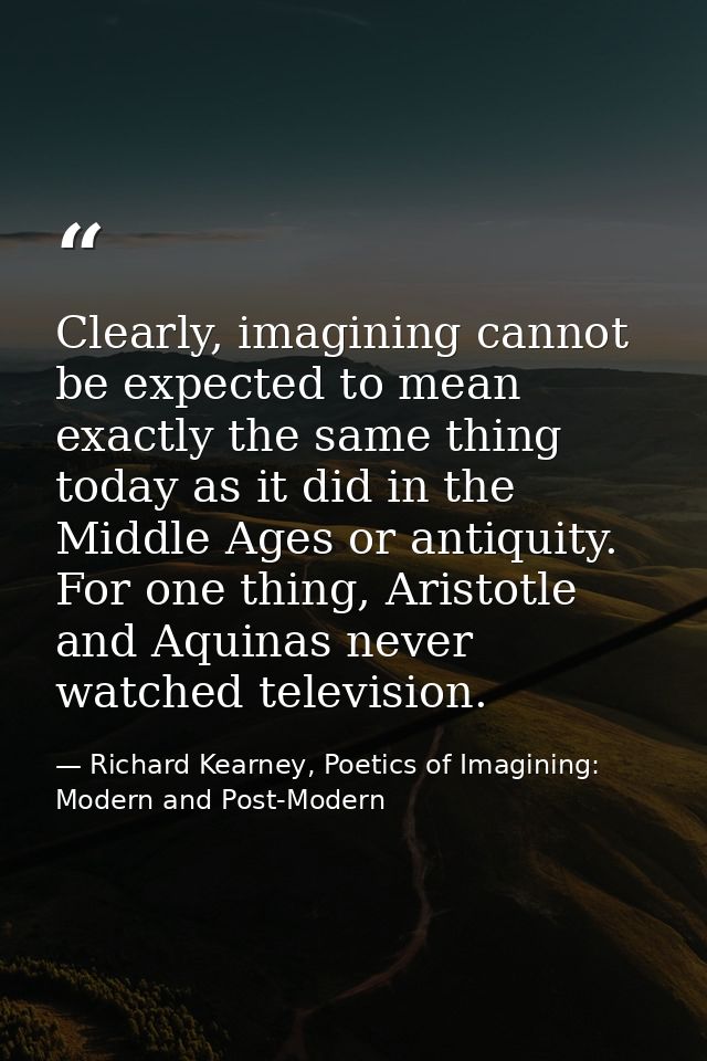 Clearly, imagining cannot be expected to mean exactly the same thing today as it did in the Middle Ages or antiquity. Fo — Richard Kearney, Poetics of Imagining: Modern and Post-Modern