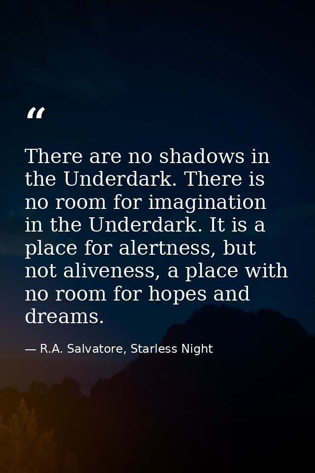 There are no shadows in the Underdark. There is no room for imagination in the Underdark. It is a place for alertness, b — R.A. Salvatore, Starless Night